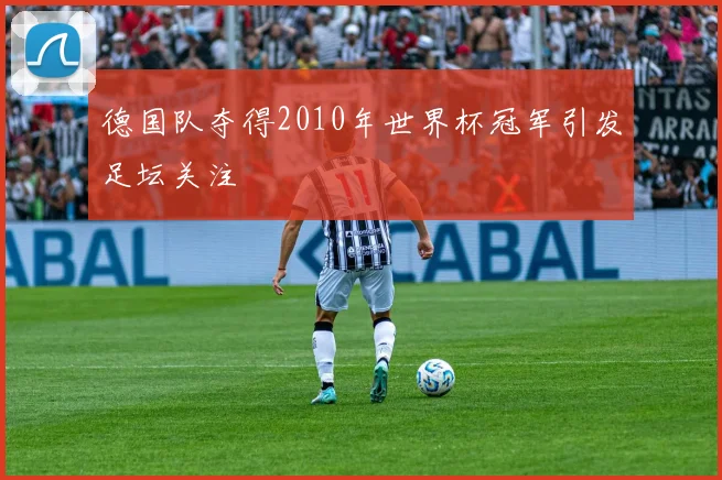 德国队夺得2010年世界杯冠军引发足坛关注