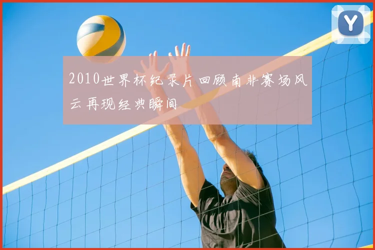 2010世界杯纪录片回顾南非赛场风云再现经典瞬间