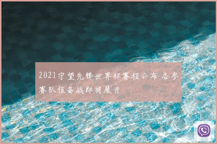 2021守望先锋世界杯赛程公布 各参赛队伍备战即将展开