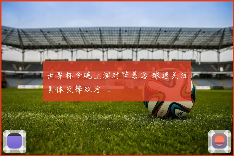 世界杯今晚上演对阵悬念 球迷关注具体交锋双方_1