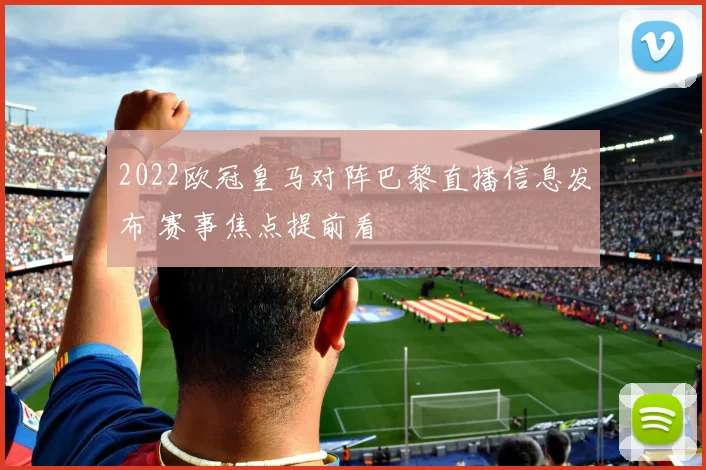 2022欧冠皇马对阵巴黎直播信息发布 赛事焦点提前看