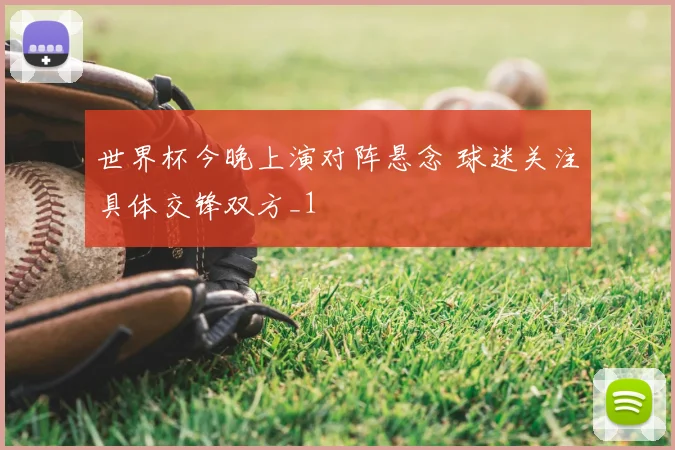 世界杯今晚上演对阵悬念 球迷关注具体交锋双方_1
