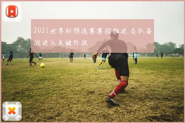 2021世界杯预选赛赛程推进 各队备战进入关键阶段