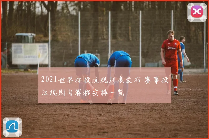 2021世界杯投注规则表发布 赛事投注规则与赛程安排一览